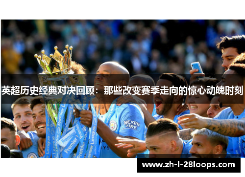 英超历史经典对决回顾：那些改变赛季走向的惊心动魄时刻