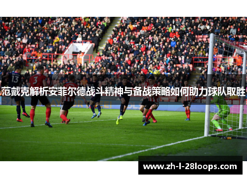 范戴克解析安菲尔德战斗精神与备战策略如何助力球队取胜