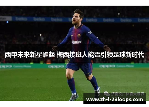 西甲未来新星崛起 梅西接班人能否引领足球新时代