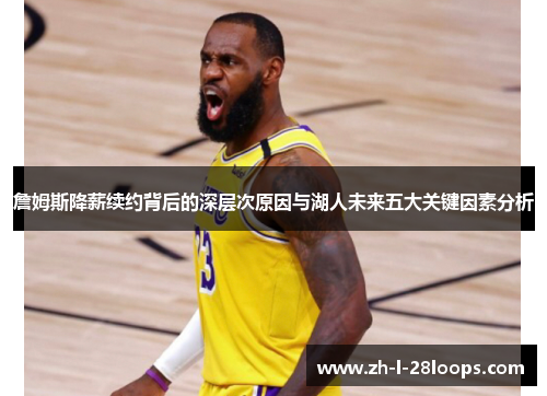 詹姆斯降薪续约背后的深层次原因与湖人未来五大关键因素分析