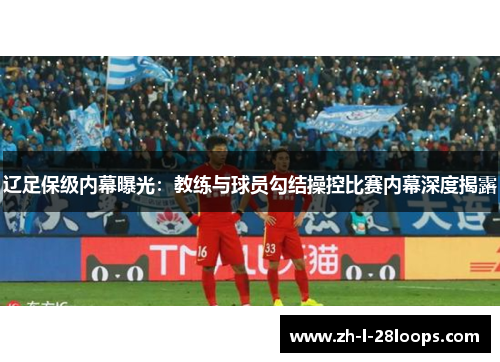 辽足保级内幕曝光：教练与球员勾结操控比赛内幕深度揭露