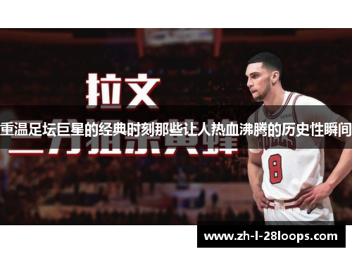 重温足坛巨星的经典时刻那些让人热血沸腾的历史性瞬间