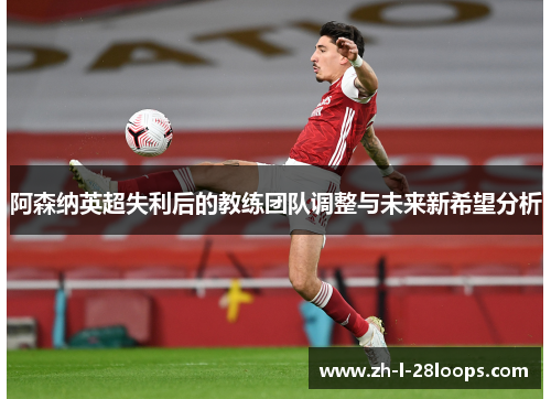 阿森纳英超失利后的教练团队调整与未来新希望分析