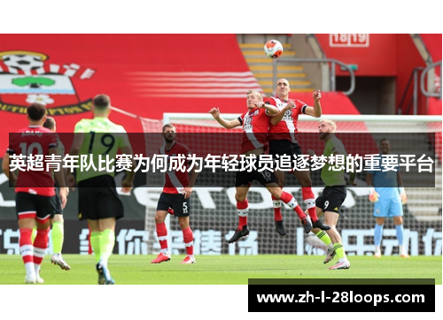 英超青年队比赛为何成为年轻球员追逐梦想的重要平台