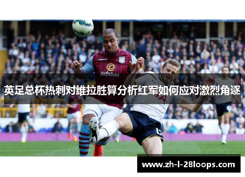 英足总杯热刺对维拉胜算分析红军如何应对激烈角逐