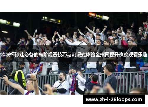 欧联杯球迷必备的高阶观赛技巧与沉浸式体验全指南提升夜晚观看乐趣