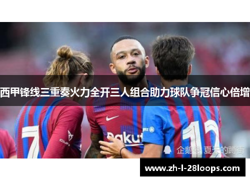 西甲锋线三重奏火力全开三人组合助力球队争冠信心倍增