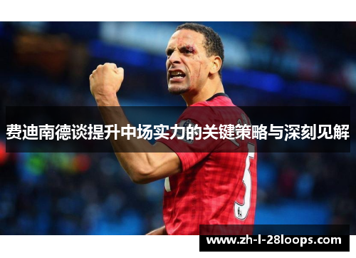 费迪南德谈提升中场实力的关键策略与深刻见解