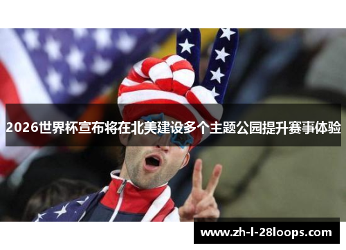 2026世界杯宣布将在北美建设多个主题公园提升赛事体验
