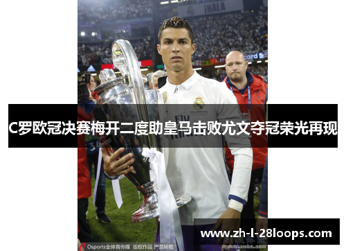 C罗欧冠决赛梅开二度助皇马击败尤文夺冠荣光再现