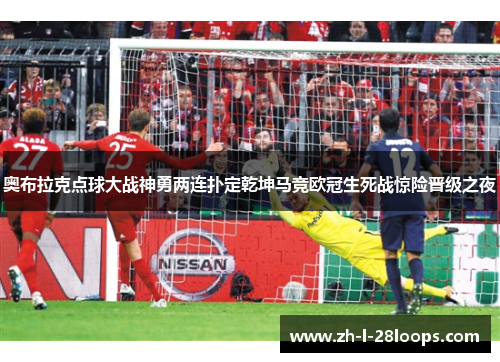 奥布拉克点球大战神勇两连扑定乾坤马竞欧冠生死战惊险晋级之夜