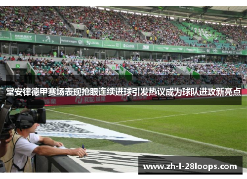 堂安律德甲赛场表现抢眼连续进球引发热议成为球队进攻新亮点