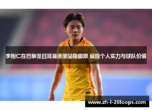 李刚仁在巴黎圣日耳曼逐渐站稳脚跟 展现个人实力与球队价值