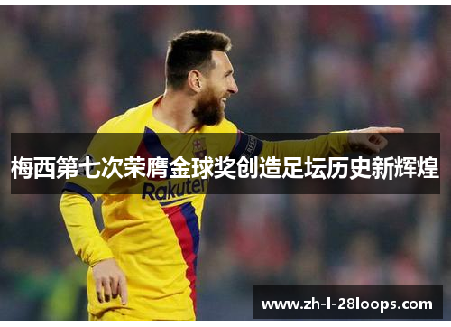 梅西第七次荣膺金球奖创造足坛历史新辉煌