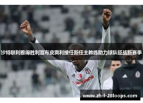 沙特联利雅得胜利宣布皮奥利接任新任主教练助力球队征战新赛季