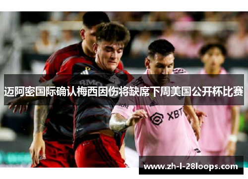 迈阿密国际确认梅西因伤将缺席下周美国公开杯比赛