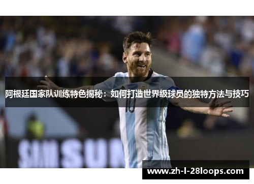 阿根廷国家队训练特色揭秘：如何打造世界级球员的独特方法与技巧
