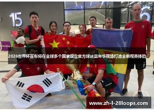 2026世界杯宣布将在全球多个国家设立官方球迷嘉年华现场打造全新观赛体验