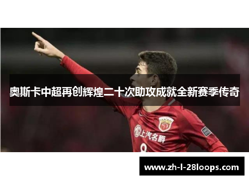 奥斯卡中超再创辉煌二十次助攻成就全新赛季传奇